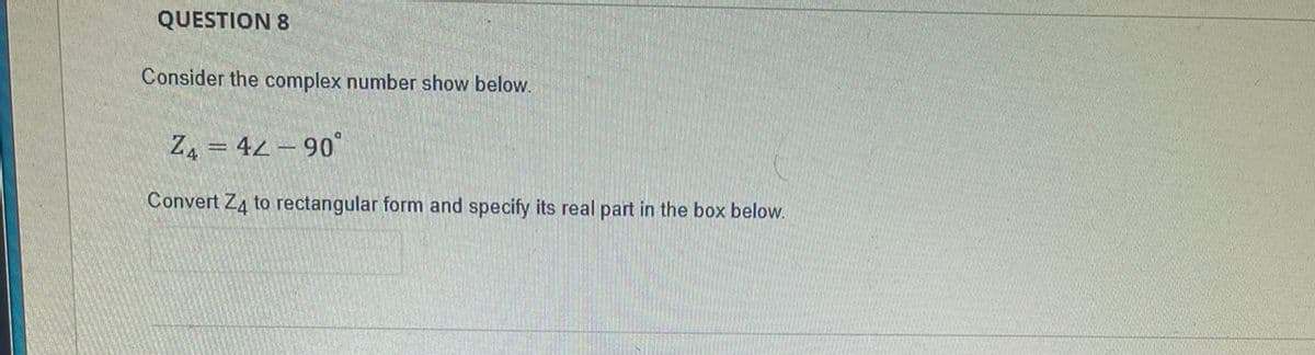 QUESTION 8
Consider the complex number show below.
Z4 = 42 – 90°
Convert Z4 to rectangular form and specify its real part in the box below.
