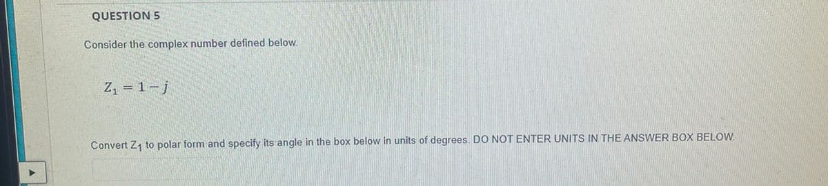 QUESTION 5
Consider the complex number defined below.
Z, = 1-j
Convert Z1 to polar form and specify its angle in the box below in units of degrees. DO NOT ENTER UNITS IN THE ANSWER BOX BELOW.
