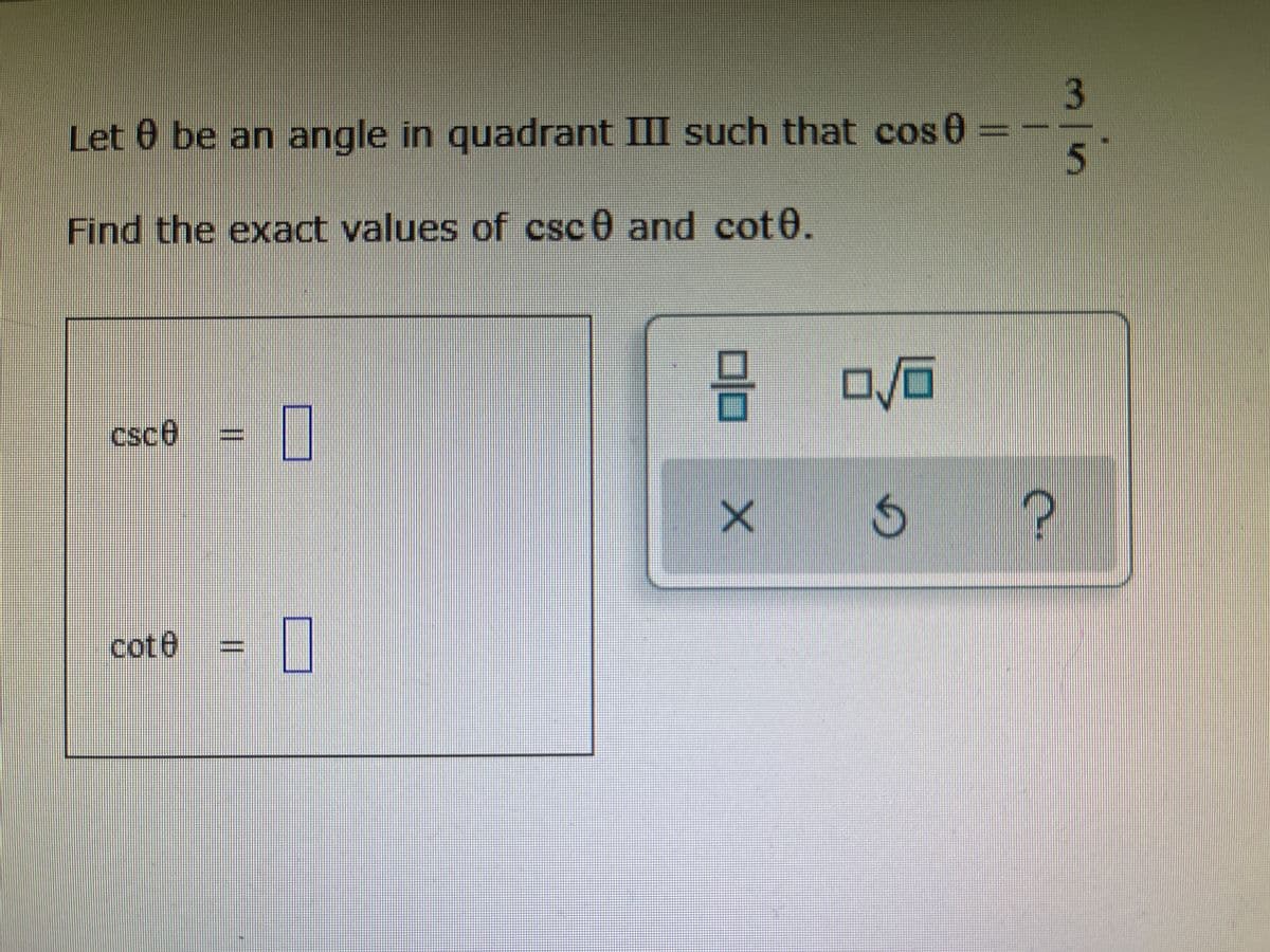 Let 0 be an angle in quadrant III such that cos 0
5.
Find the exact values of csc 0 and cot0.
csce
cot0
