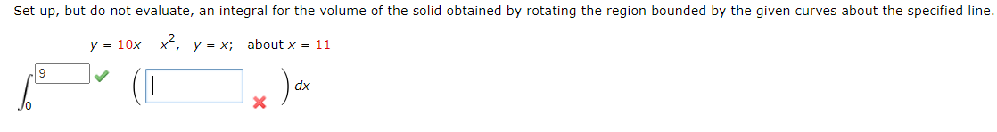 Set up, but do not evaluate, an integral for the volume of the solid obtained by rotating the region bounded by the given curves about the specified line.
y = 10x – x, y = x;
about x = 11
9
dx
