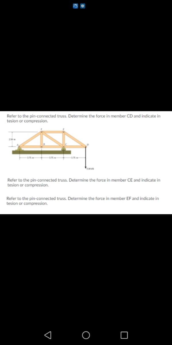 Refer to the pin-connected truss. Determine the force in member CD and indicate in
tesion or compression.
500AN
Refer to the pin-connected truss. Determine the force in member CE and indicate in
tesion or compression.
Refer to the pin-connected truss. Determine the force in member EF and indicate in
tesion or compression.
O O
