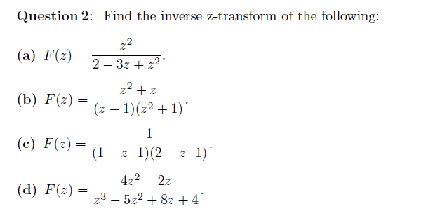 Question 2: Find the inverse z-transform of the following:
22
(а) F(2)
2 – 3z + 22
-
22 + z
(b) F(z) =
(z – 1)(2² + 1) '
1
(с) F(2) —
(1 – z-1)(2 – z-1)*
422 – 2z
(d) F(2) =
23 – 522 + 8z +4°
