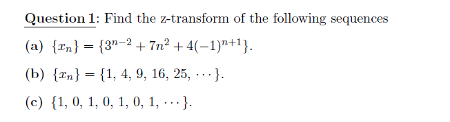 Question 1: Find the z-transform of the following sequences
(a) {rn} = {3"–2 + 7n² + 4(-1)"+1}.
(b) {^п} — {1, 4, 9, 16, 25, ... }.
(с) {1, 0, 1, 0, 1, 0, 1, ... }.
