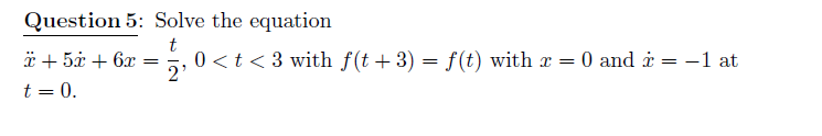 Question 5: Solve the equation
ä + 5¢ + 6x =
2'
0 <t < 3 with f(t+3) = f(t) with x =
0 and i
-1 at
t = 0.
