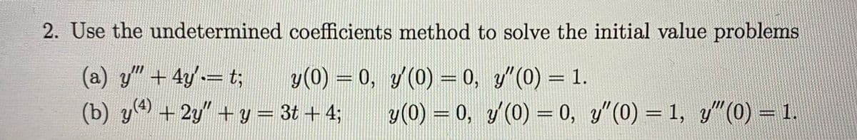 2. Use the undetermined coefficients method to solve the initial value problems
(a) y"+ 4y t;
(b) y + 2y" + y = 3t +4;
y(0) = 0, y/(0) = 0, y"(0) = 1.
%3D
y(0) = 0, y(0) = 0, y"(0) = 1, y"(0) = 1.
%3D
%3D
