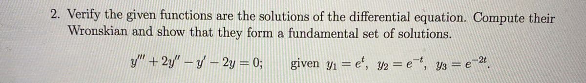 2. Verify the given functions are the solutions of the differential equation. Compute their
Wronskian and show that they form a fundamental set of solutions.
y" +2y" – y – 2y = 0;
given y1 = e', Y2 = e, y3 = e
%3D
-t
