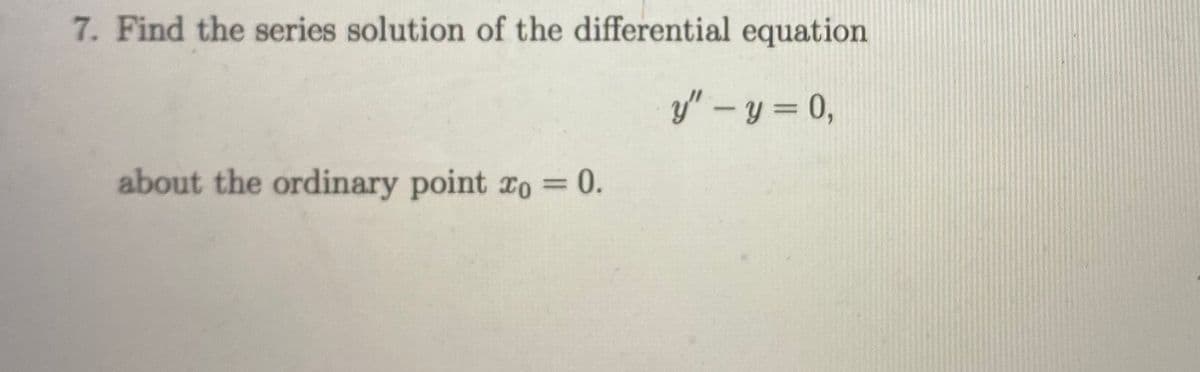 7. Find the series solution of the differential equation
y" – y = 0,
%3D
about the ordinary point ro = 0.
%3D
