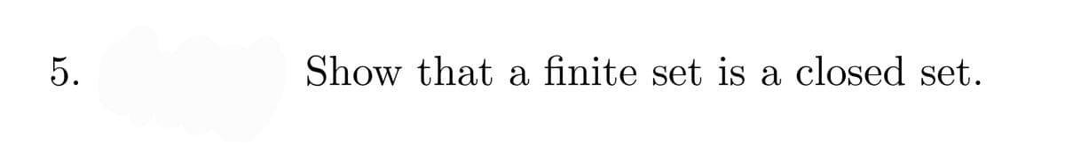 5.
Show that a finite set is a closed set.
