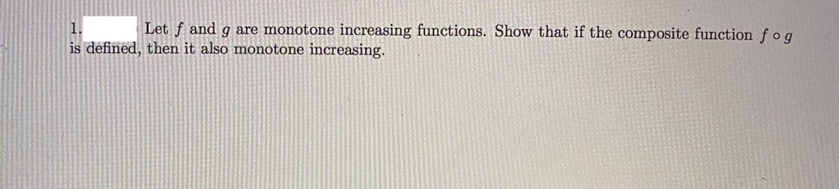 1.
Let f and g are monotone increasing functions. Show that if the composite function fog
is defined, then it also monotone increasing.
