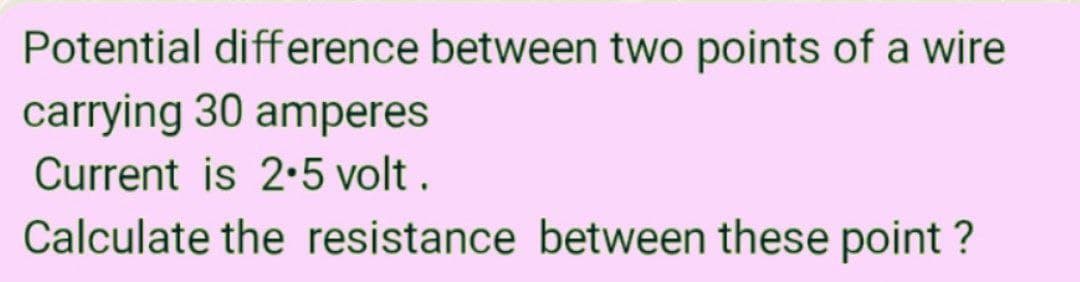 Potential difference between two points of a wire
carrying 30 amperes
Current is 2.5 volt .
Calculate the resistance between these point ?
