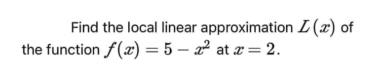 Find the local linear approximation L(x) of
the function f() = 5 – a at x= 2.
