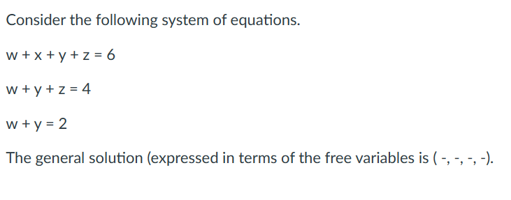 Consider the following system of equations.
W+x+y+z= 6
w+y+z=4
w+y = 2
The general solution (expressed in terms of the free variables is ( -, -, -, -).