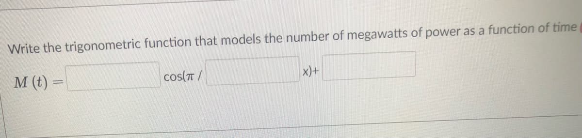 Write the trigonometric function that models the number of megawatts of power as a function of time
cos(T/
x)+
M (t)
