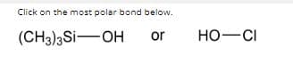 Click on the most polar bond below.
(CH3)3 SI-OH
or
HO-CI