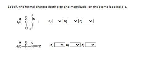 Specify the formal charges (both sign and magnitude) on the atoms labelled a-c.
F
|c
H₂C-0-B-F
11
CH3 F
LL
a
a b c
H₂C-N-N=N:
a) ✓b)
a)
✓c)
VC)