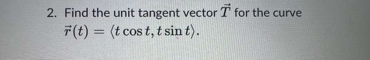 2. Find the unit tangent vector for the curve
r(t) = (t cost, t sin t).