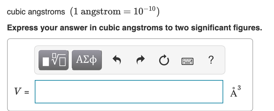 cubic angstroms (1 angstrom = 10-10)
Express your answer in cubic angstroms to two significant figures.
V=
VE ΑΣΦ
Ć
?
3
Å ³
A