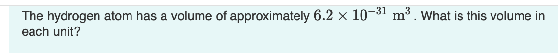 The hydrogen atom has a volume of approximately 6.2 × 10-³1 m³. What is this volume in
each unit?
