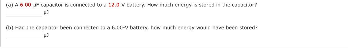 (a) A 6.00-μF capacitor is connected to a 12.0-V battery. How much energy is stored in the capacitor?
μJ
(b) Had the capacitor been connected to a 6.00-V battery, how much energy would have been stored?
µJ