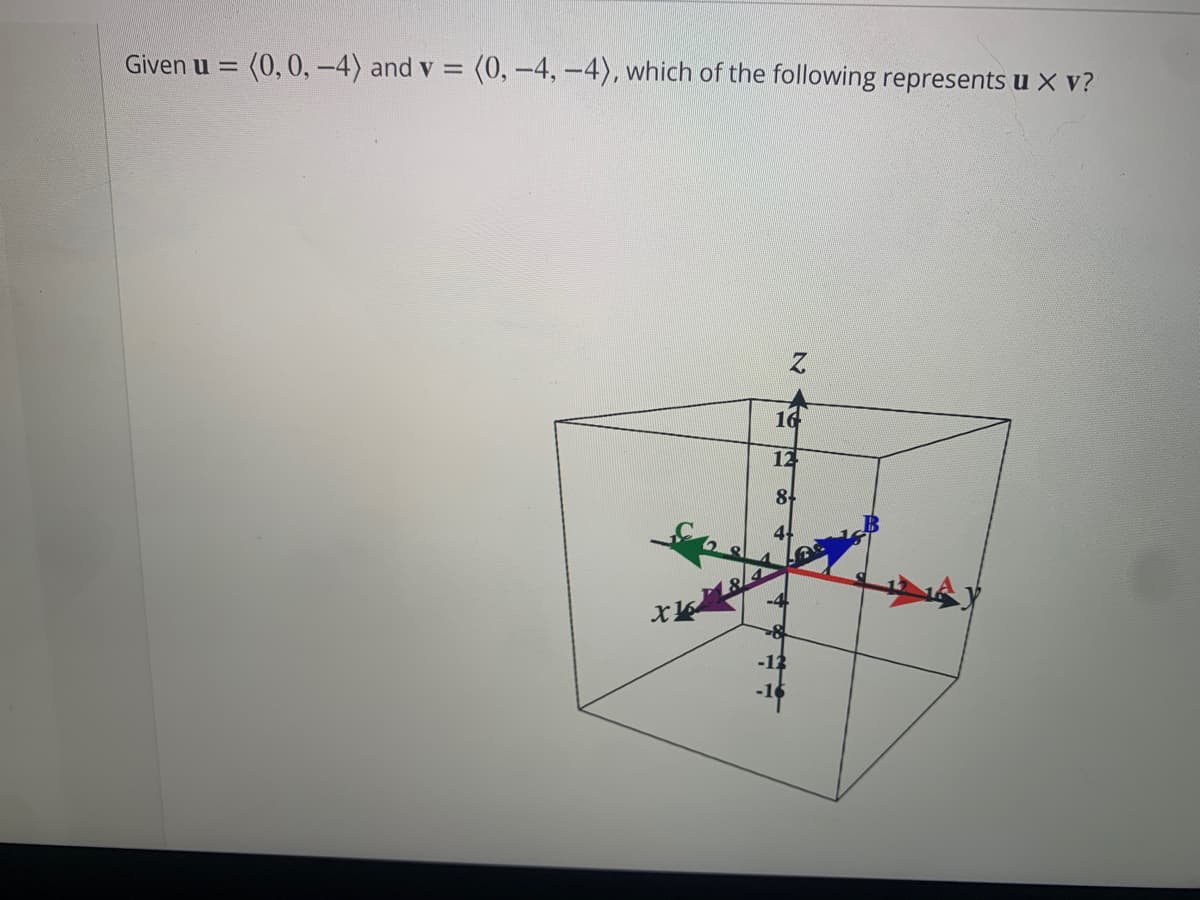 Given u =
(0,0, –4) and v = (0, –4, –4), which of the following represents u X v?
16
12
8
-13
