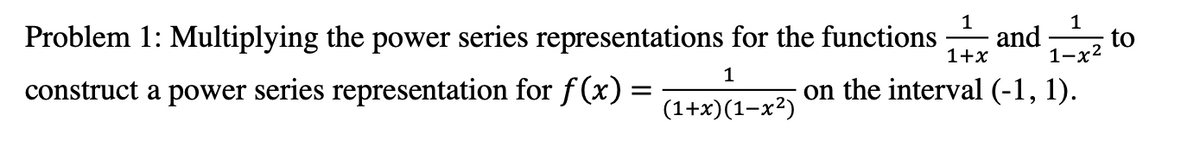 1
1
Problem 1: Multiplying the power series representations for the functions and to
1-x2
1+x
construct a power series representation for f (x) =
on the interval (-1, 1).
(1+x)(1-x²)
