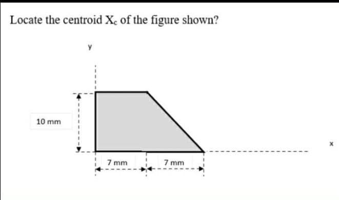 Locate the centroid Xe of the figure shown?
10 mm
7 mm
7 mm
