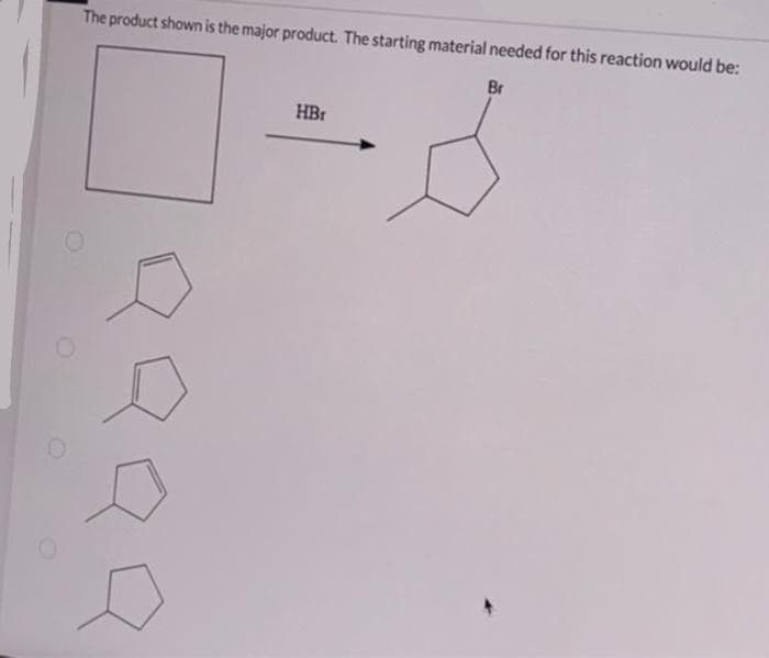 The product shown is the major product. The starting material needed for this reaction would be:
Br
8
O
HBr