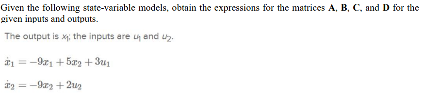 Given the following state-variable models, obtain the expressions for the matrices A, B, C, and D for the
given inputs and outputs.
The output is x₁; the inputs are 4₁ and 42.
X₁ = -9x1 +5x2 + 3u1
2-9x2 +2u2