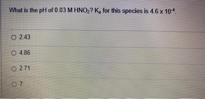 What is the pH of 0.03 M HNO2? K, for this species is 4.6 x 104.
O 2.43
O 4.86
O 2.71
