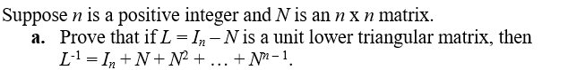 Suppose n is a positive integer and N is an n x n matrix.
a. Prove that if L = I₂ - N is a unit lower triangular matrix, then
L¹ = In + N + N² +...+N-1.