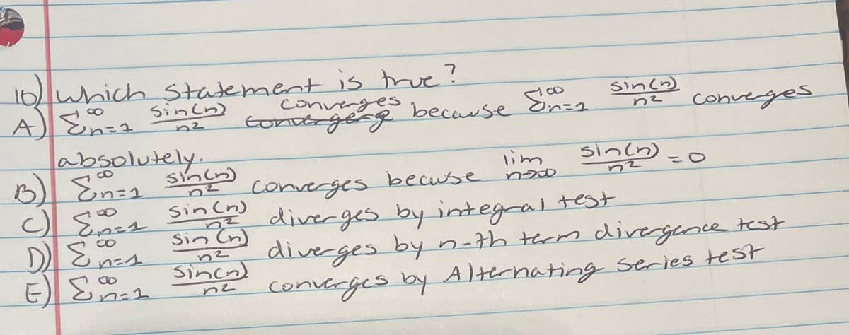 1 which Statement is true?
sincn)
10,
converges
Sincn)
tonorgeng because
converges
absolutely.
3)En=ュ sh
Sin(n)
sincn) -o
8.
lim
converges becuse
diverges by integral
diverges by n-th tecm divergence test
converges by Alternating series test
test
Sin Cn)
Sincn)
ne
