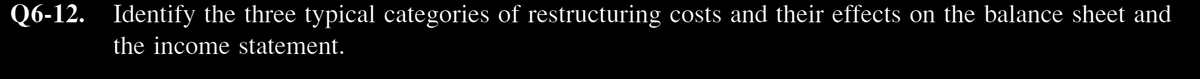 Q6-12. Identify the three typical categories of restructuring costs and their effects on the balance sheet and
the income statement.