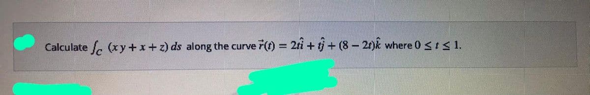 Calculate (xy+x+ z) ds along the curve F(t) = 2ti + tj + (8- 2t)k where 0 <t< 1.
