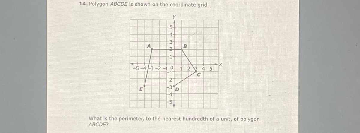 14. Polygon ABCDE is shown on the coordinate grid.
y
5-
4-
1-
-5 -4 -3 -2 -1
-1
12
4
5.
-2"
E
What is the perimeter, to the nearest hundredth of a unit, of polygon
ABCDE?
