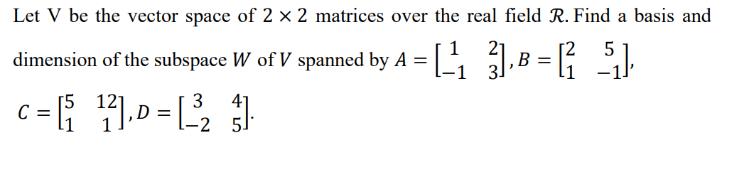 Let V be the vector space of 2 × 2 matrices over the real field R. Find a basis and
1
dimension of the subspace W of V spanned by A = 1,B =
.D= 2
[5
C =
3
4°
1
