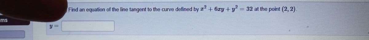 Find an equation of the line tangent to the curve defined by r + 6xy + y = 32 at the point (2, 2)
ms
y%3=
