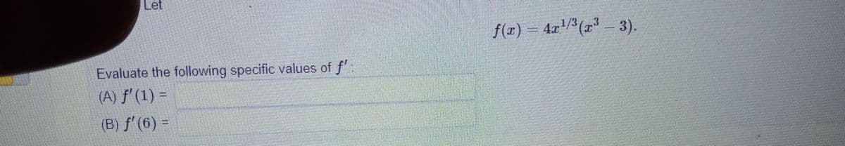 **Let**

\[ f(x) = 4x^{1/3}(x^3 - 3). \]

**Evaluate the following specific values of \(f'\):**

(A) \( f'(1) = \)

(B) \( f'(6) = \)