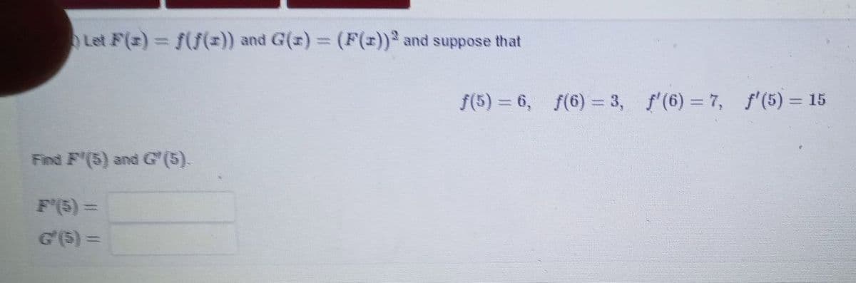 Let F(x) ((=)) and G(x) = (F(x)) and suppose that
f(5) = 6, f(6) = 3, f'(6) = 7, f'(5) = 15
Find F'(5) and G (5).
F(5) =
G'(5) =
