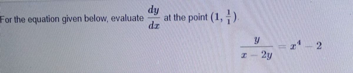 For the equation given below, evaluate \(\frac{dy}{dx}\) at the point \(\left(1, \frac{1}{1}\right)\):

\[
\frac{y}{x - 2y} = x^4 - 2
\]

There are no graphs or diagrams present in this image.