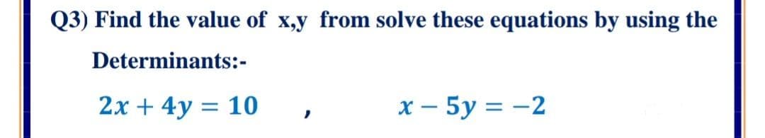 Q3) Find the value of x,y from solve these equations by using the
Determinants:-
2x + 4y = 10
x – 5y = -2
