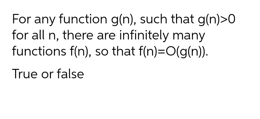 For any function g(n), such that g(n)>0
for all n, there are infinitely many
functions f(n), so that f(n)=O(g(n)).
True or false