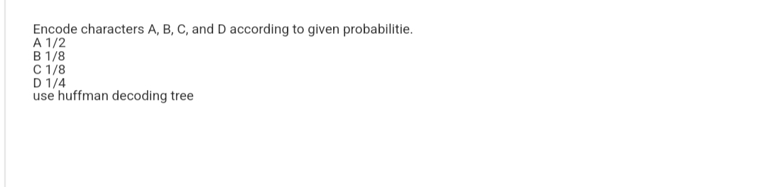 Encode characters A, B, C, and D according to given probabilitie.
A 1/2
B 1/8
C 1/8
D 1/4
use huffman decoding tree