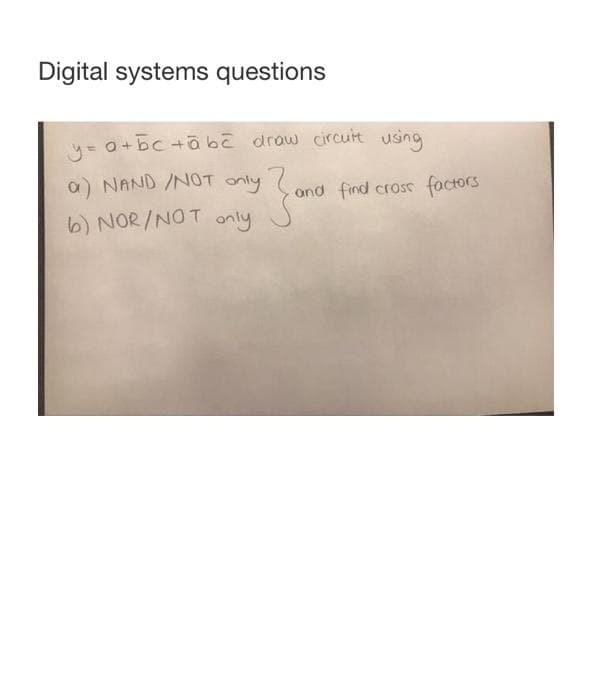 Digital systems questions
y = a + bc +ābe draw circuit using
a) NAND /NOT only
b) NOR/NOT only
} and
and find cross factors