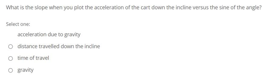 What is the slope when you plot the acceleration of the cart down the incline versus the sine of the angle?
Select one:
acceleration due to gravity
distance travelled down the incline
time of travel
O gravity
