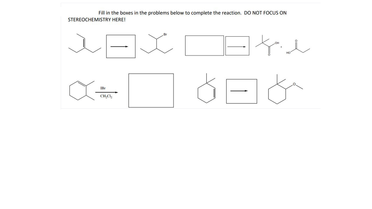 Fill in the boxes in the problems below to complete the reaction. DO NOT FOCUS ON
STEREOCHEMISTRY HERE!
Br
IBr
CH,Cl,
