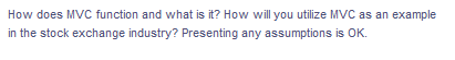 How does MVC function and what is it? How will you utilize MVC as an example
in the stock exchange industry? Presenting any assumptions is OK.