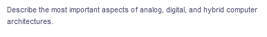 Describe the most important aspects of analog, digital, and hybrid computer
architectures.