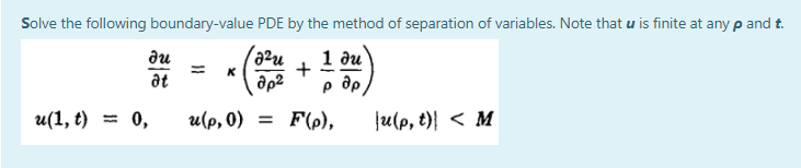 Solve the following boundary-value PDE by the method of separation of variables. Note that u is finite at any p and t.
du
azu
1 ди
%3D
+
at
p dp
u(1, ё)
= 0,
u(р, 0) %3D
F(p),
ju(p, t)| < M
