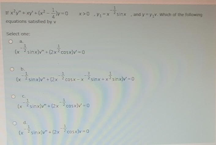 If x*y" + xy +(x? -y3D
x>0 V1=x 2sinx
and y=y,v. Which of the following
equations satisfied by v
Select one:
a.
(x 2 sinx)v" + (2x2 cosx)v' =0
O b.
(x sinx)y" + (2x cosx-xsinx+xsinx)v =0
cosx - x 2 sinx+x2 sinx)v =0
C.
(x 2 sinx)v" + (2x 2 cosx)v =0
(x 2 sinx)v" + (2x 2 cosx)v=0
