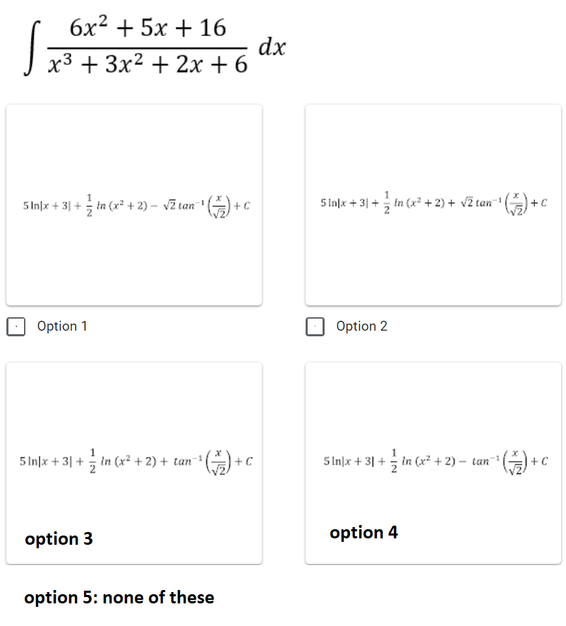 6x2 + 5x + 16
dx
x3 + 3x2 + 2x + 6
5 In|x + 3| +
in (x* + 2) – vī tan( +
5 In|x + 3|+; in (x? + 2) + vZ tan- () +
Option 1
Option 2
5 Inlx + 3| + 즉 In (x2 + 2) + tan-
+ C
5 In|x + 3| + lIn (x² + 2) – tan
+C
option 3
option 4
option 5: none of these
